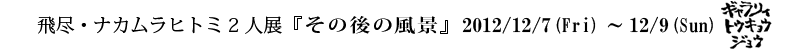 $BHt?T!&%J%+%`%i%R%H%_(J 2$B?ME8!X$=$N8e$NIw7J!Y(J2012/12/7-12/9 $B%.%c%i%j%#%H%&%-%g%&%8%g%&(J